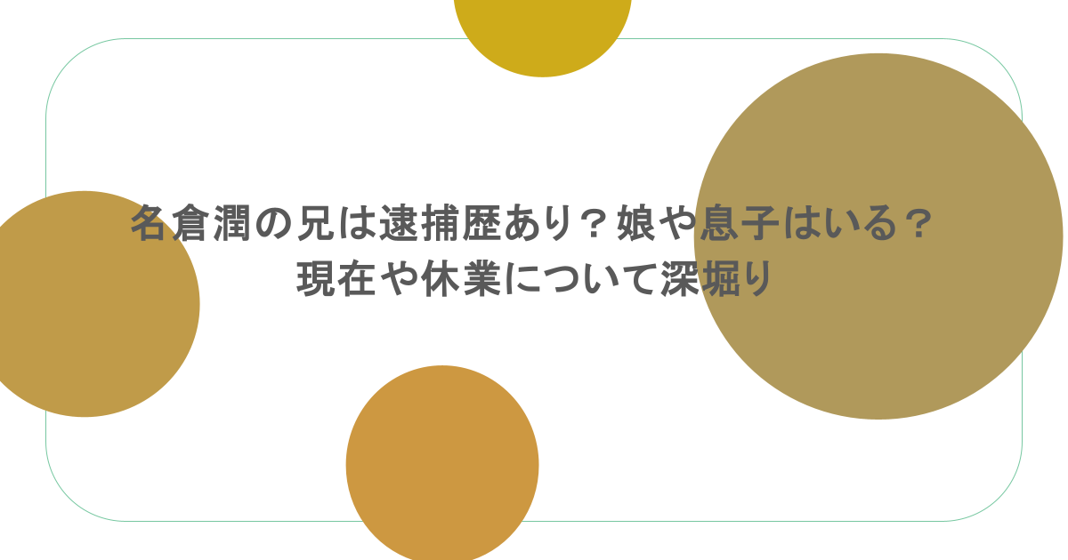 名倉潤の兄は逮捕歴あり?娘や息子はいる?現在や休業について深堀り