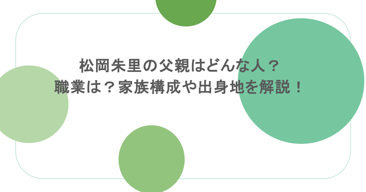 松岡朱里の父親はどんな人?職業は?家族構成や出身地を解説!