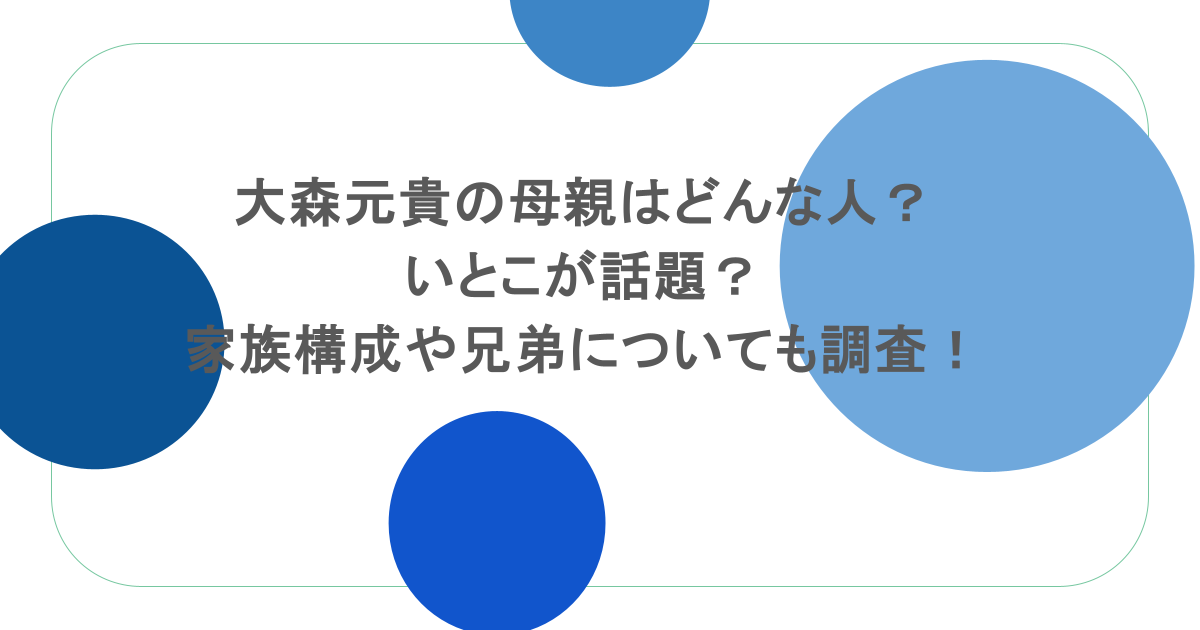 大森元貴の母親はどんな人？いとこが話題？家族構成や兄弟についても調査！