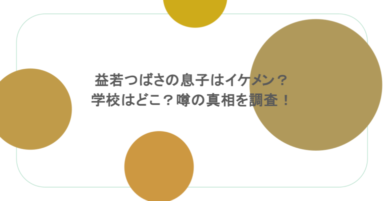 益若つばさの息子はイケメン？学校はどこ？噂の真相を調査！